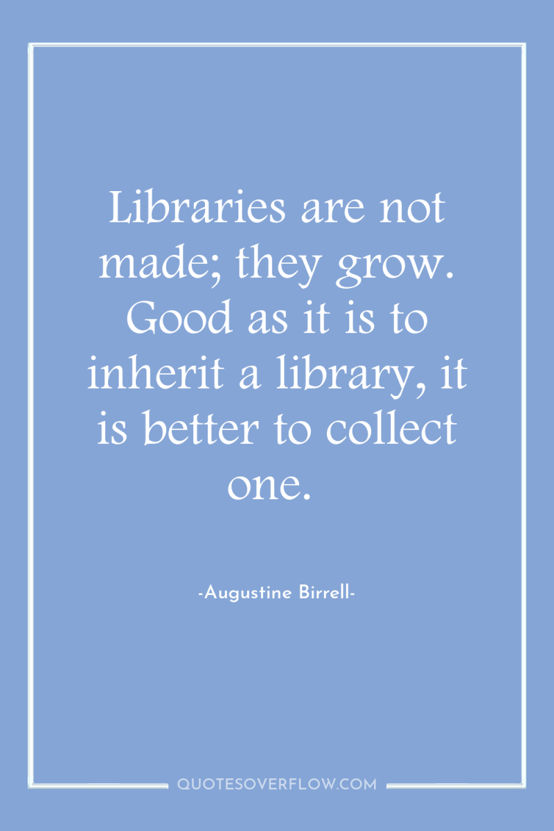 Libraries are not made; they grow. Good as it is...