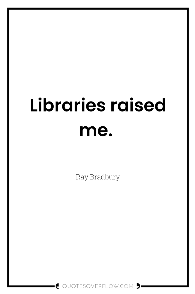 Libraries raised me. 