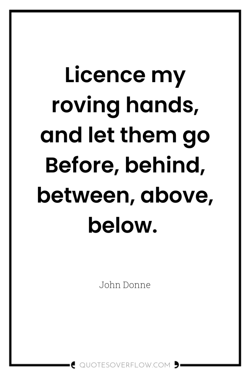 Licence my roving hands, and let them go Before, behind,...