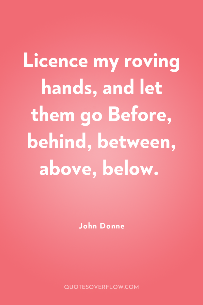 Licence my roving hands, and let them go Before, behind,...
