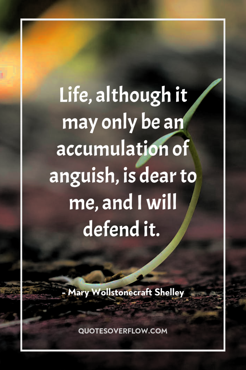 Life, although it may only be an accumulation of anguish,...