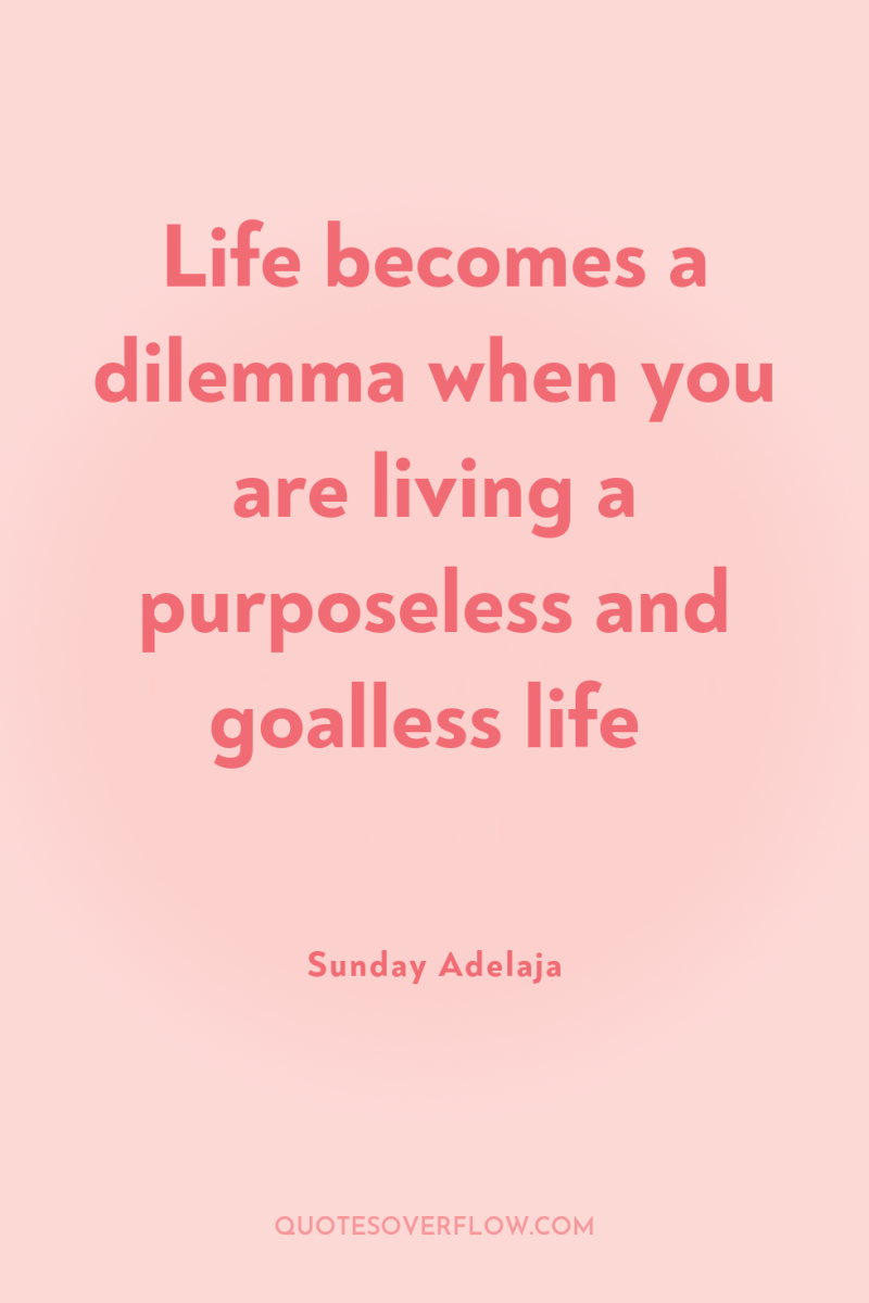 Life becomes a dilemma when you are living a purposeless...