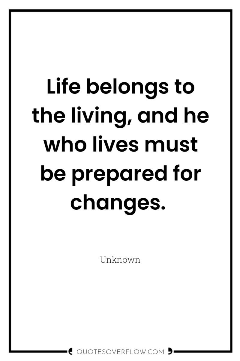 Life belongs to the living, and he who lives must...