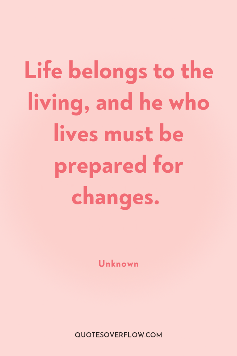 Life belongs to the living, and he who lives must...