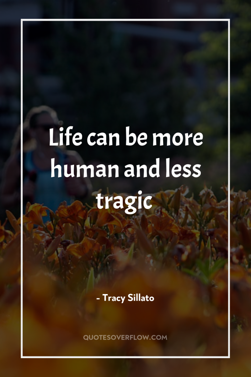Life can be more human and less tragic 