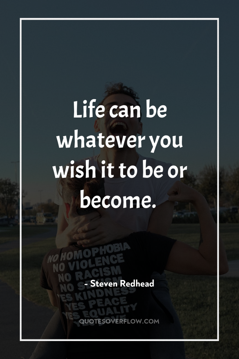 Life can be whatever you wish it to be or...
