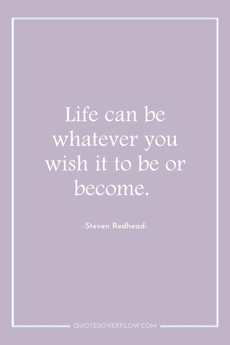 Life can be whatever you wish it to be or...