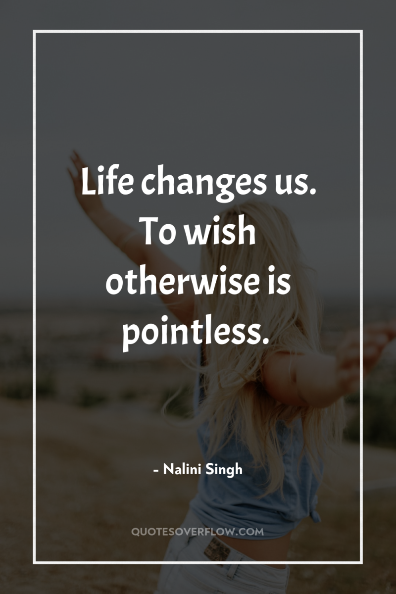 Life changes us. To wish otherwise is pointless. 
