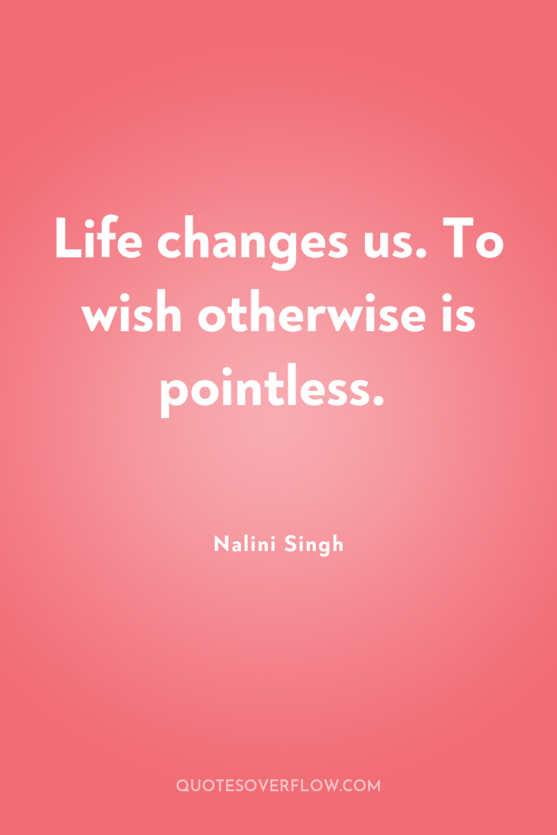Life changes us. To wish otherwise is pointless. 