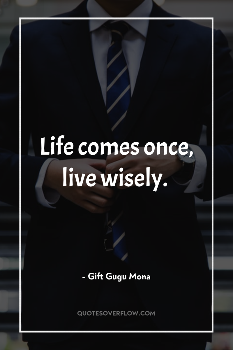Life comes once, live wisely. 