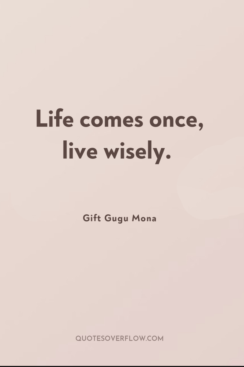 Life comes once, live wisely. 