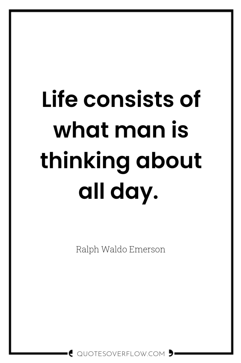 Life consists of what man is thinking about all day. 