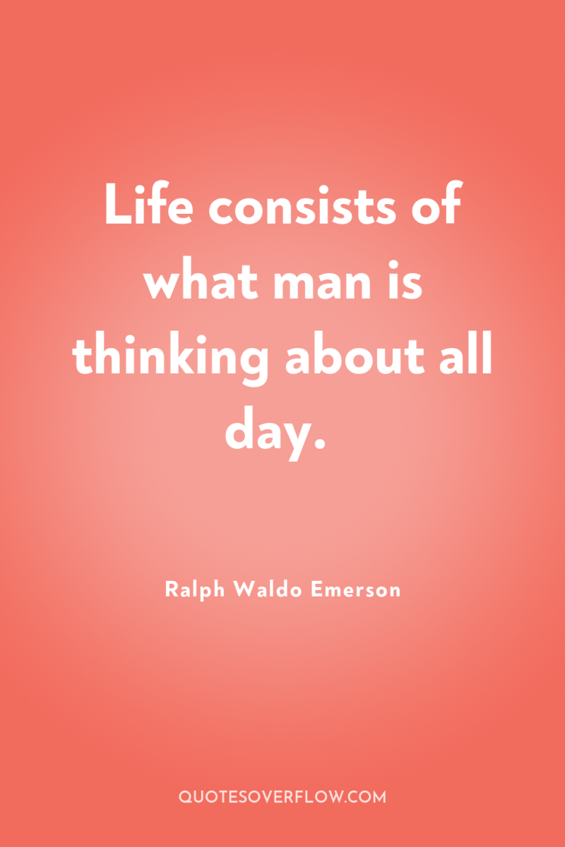 Life consists of what man is thinking about all day. 