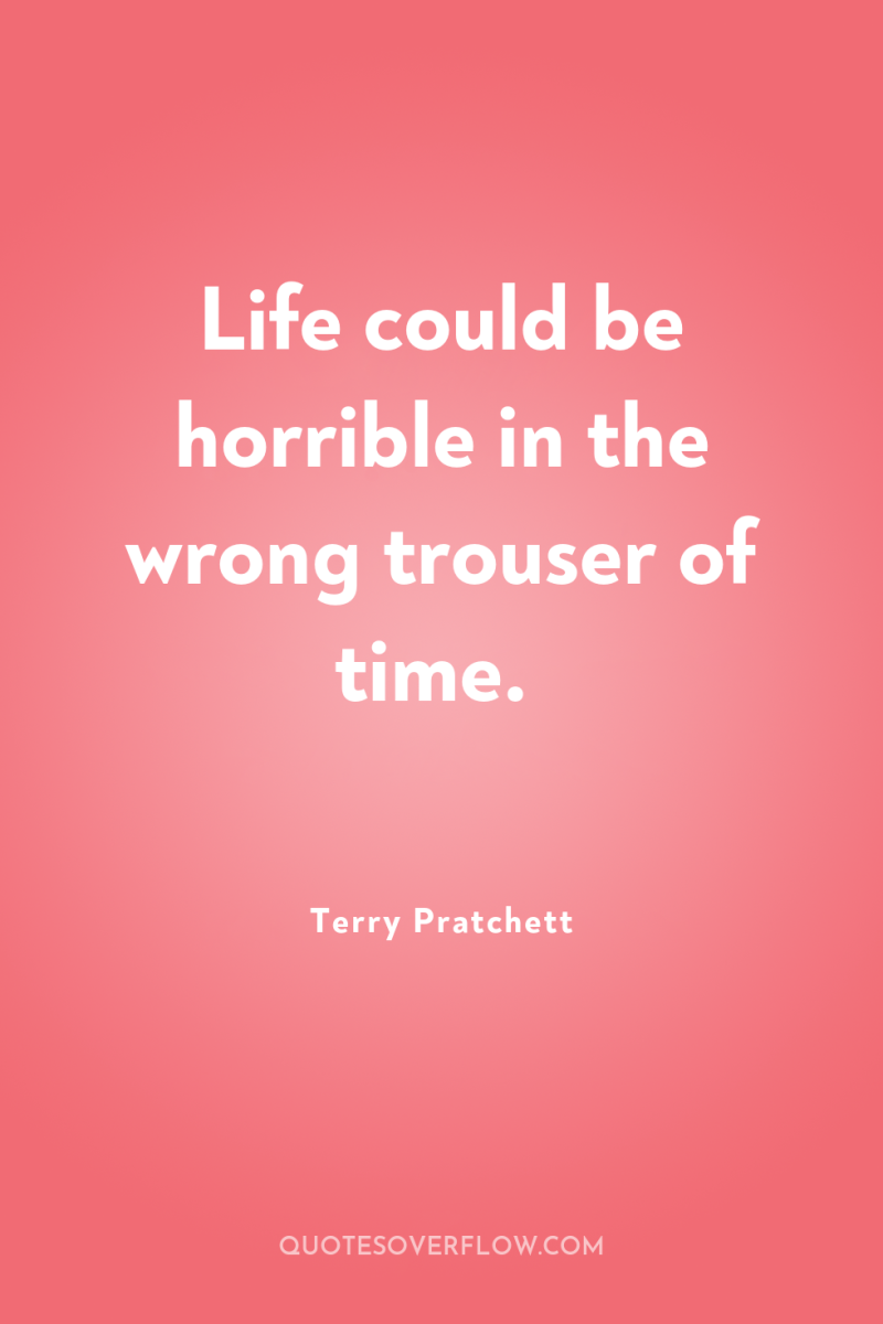 Life could be horrible in the wrong trouser of time. 