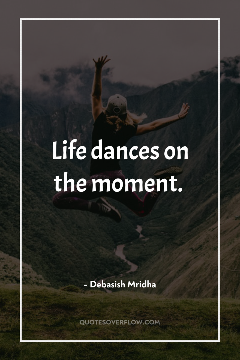 Life dances on the moment. 