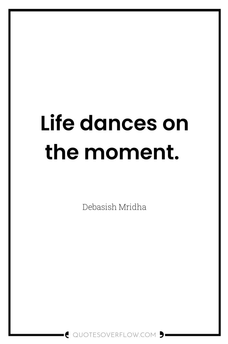 Life dances on the moment. 