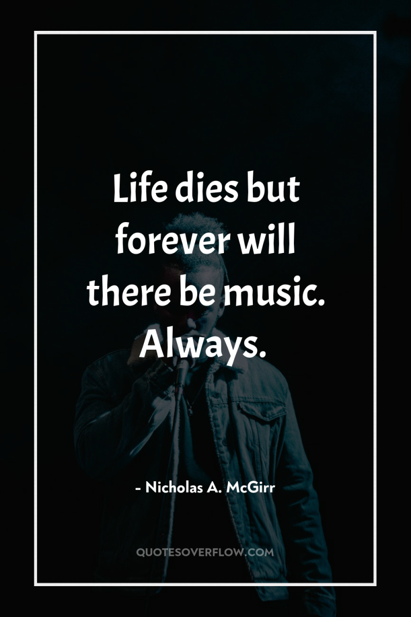 Life dies but forever will there be music. Always. 