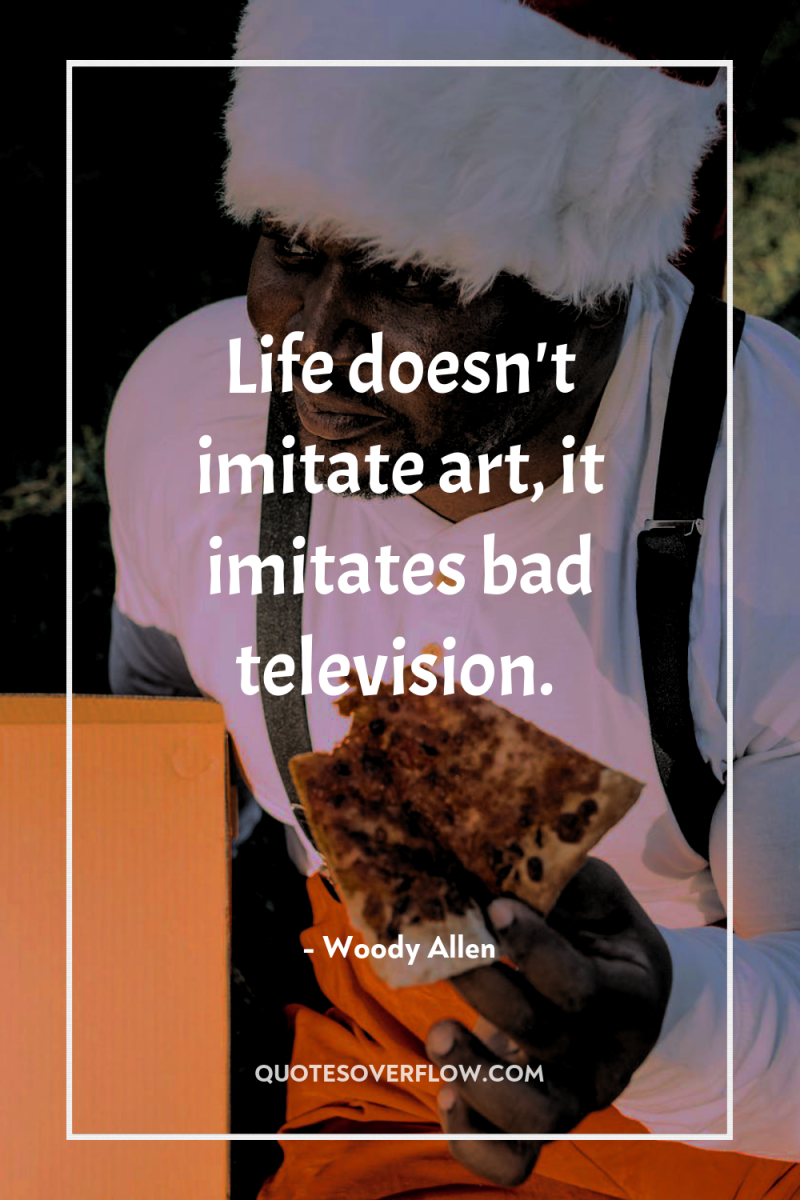 Life doesn't imitate art, it imitates bad television. 