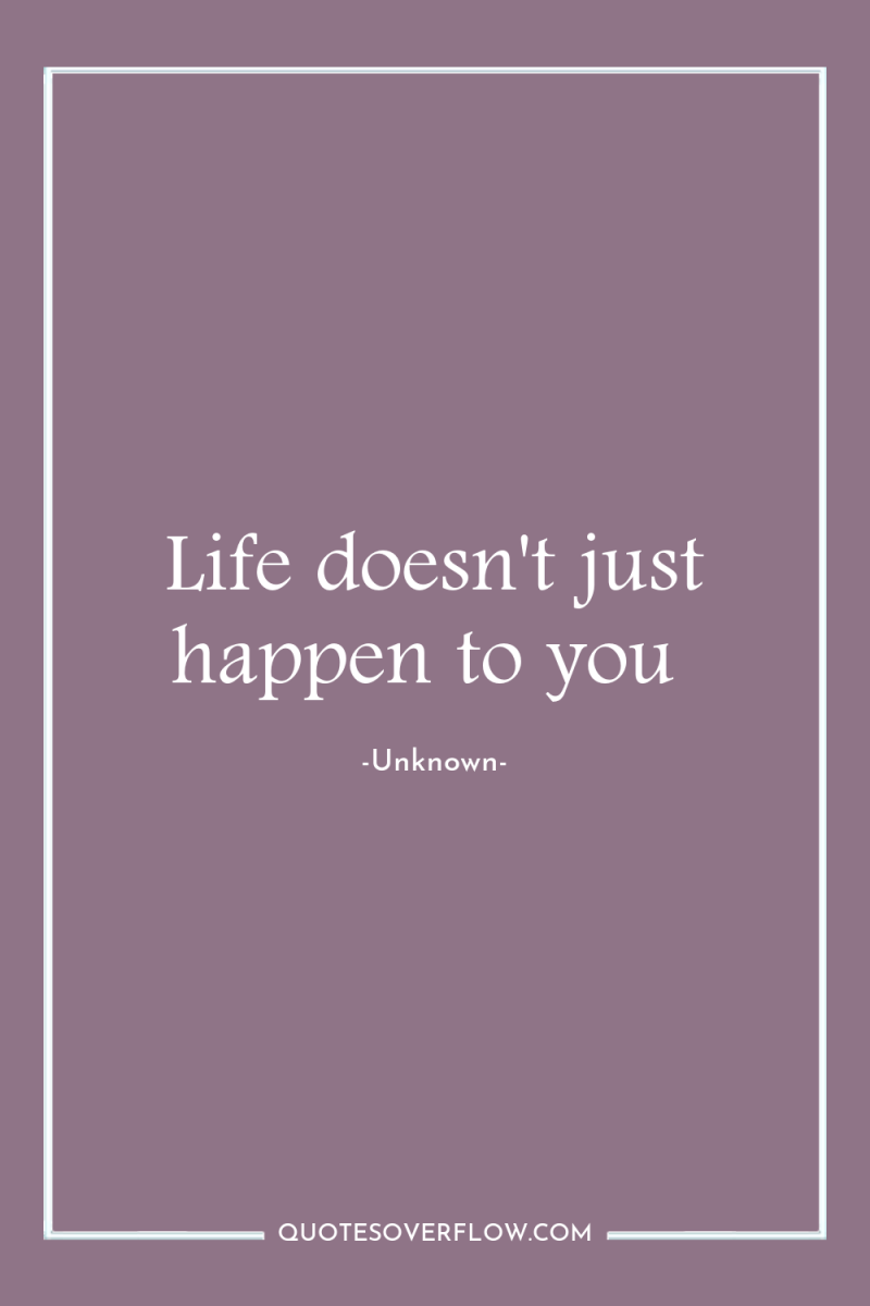 Life doesn't just happen to you 