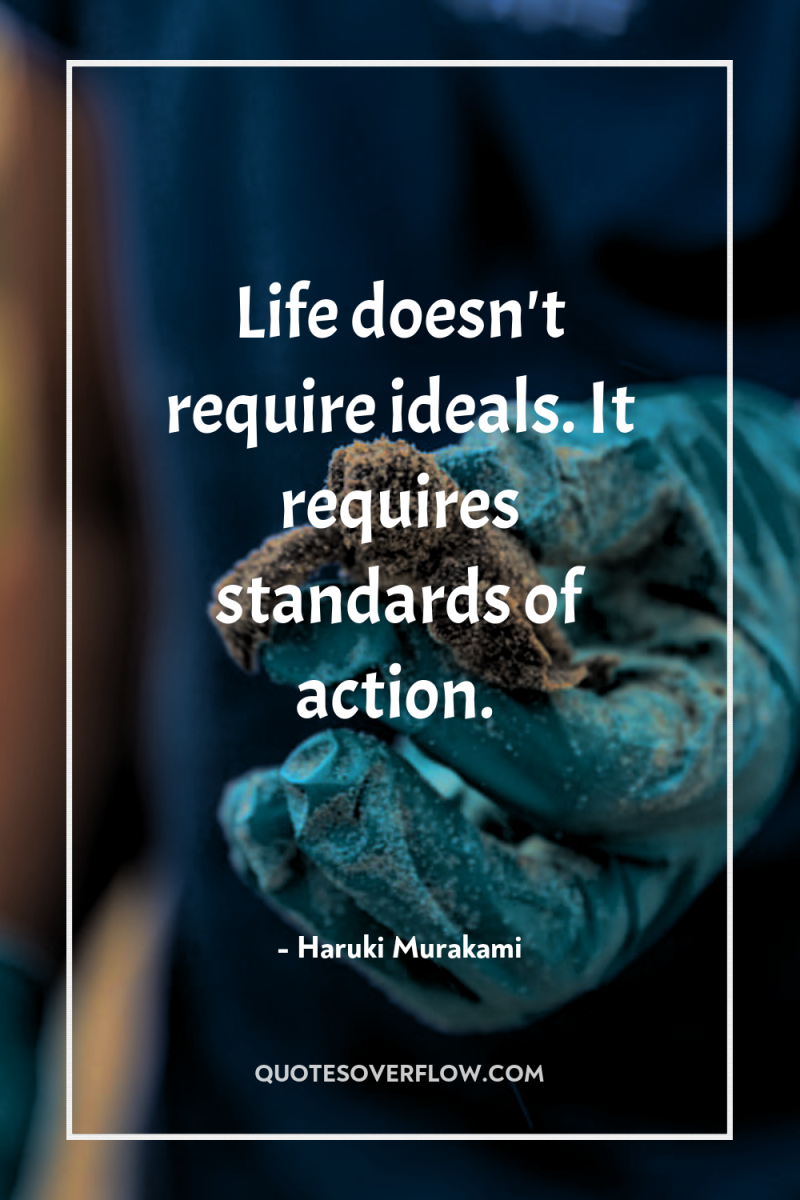 Life doesn't require ideals. It requires standards of action. 