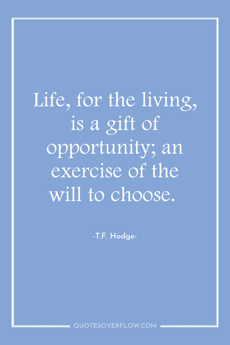 Life, for the living, is a gift of opportunity; an...