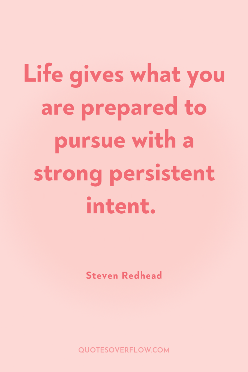 Life gives what you are prepared to pursue with a...