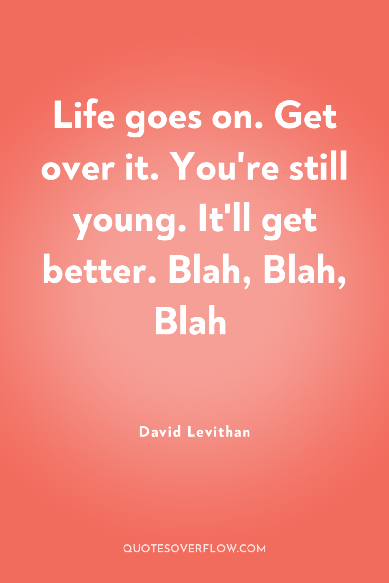 Life goes on. Get over it. You're still young. It'll...
