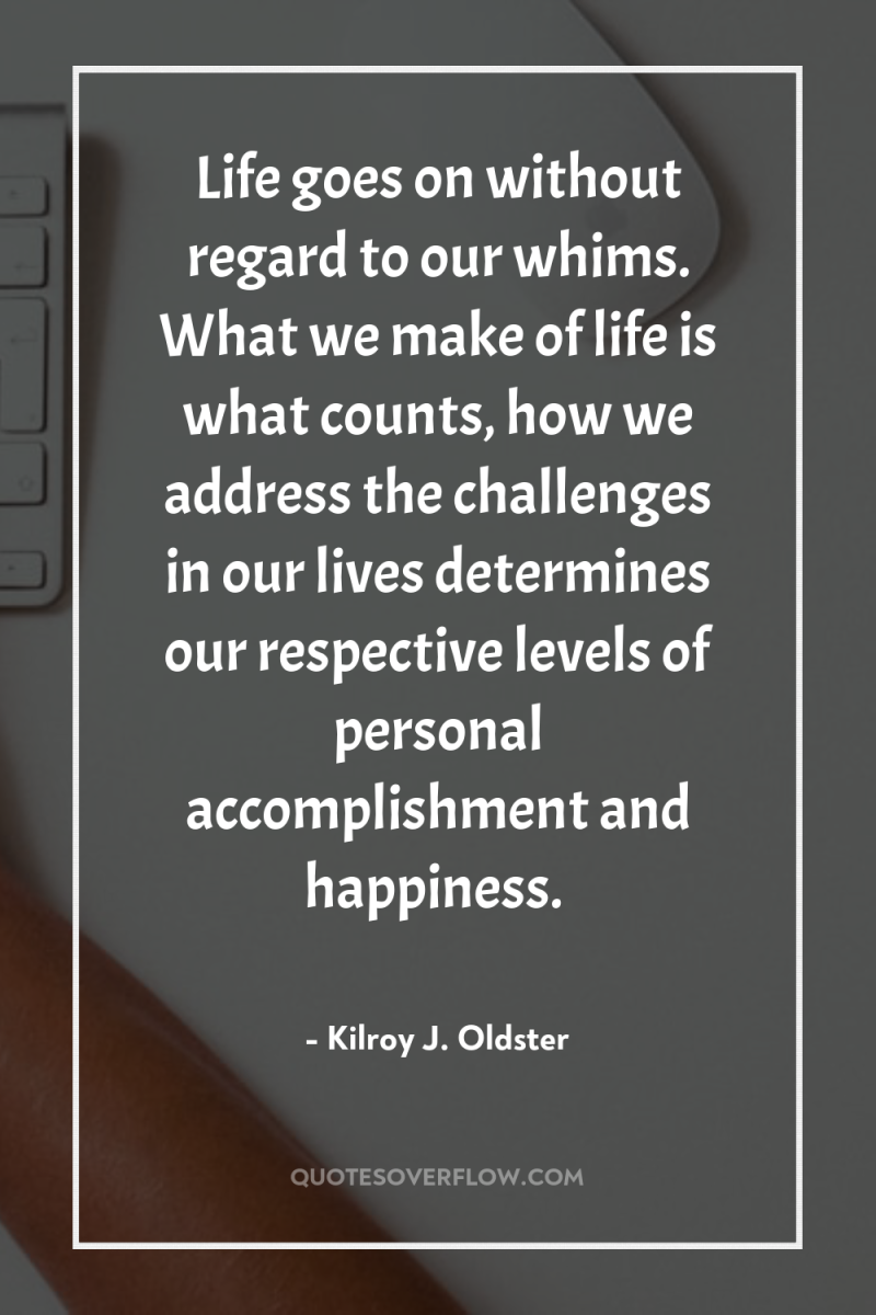 Life goes on without regard to our whims. What we...
