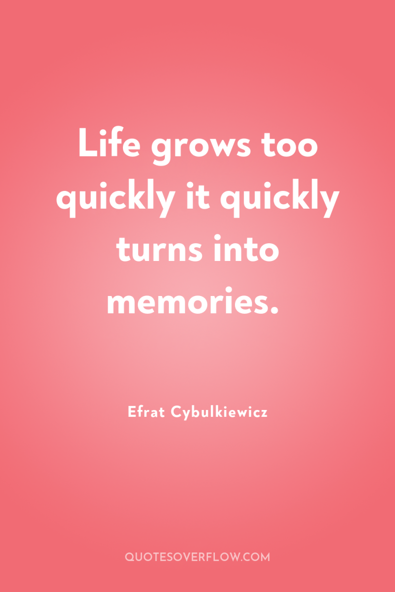 Life grows too quickly it quickly turns into memories. 