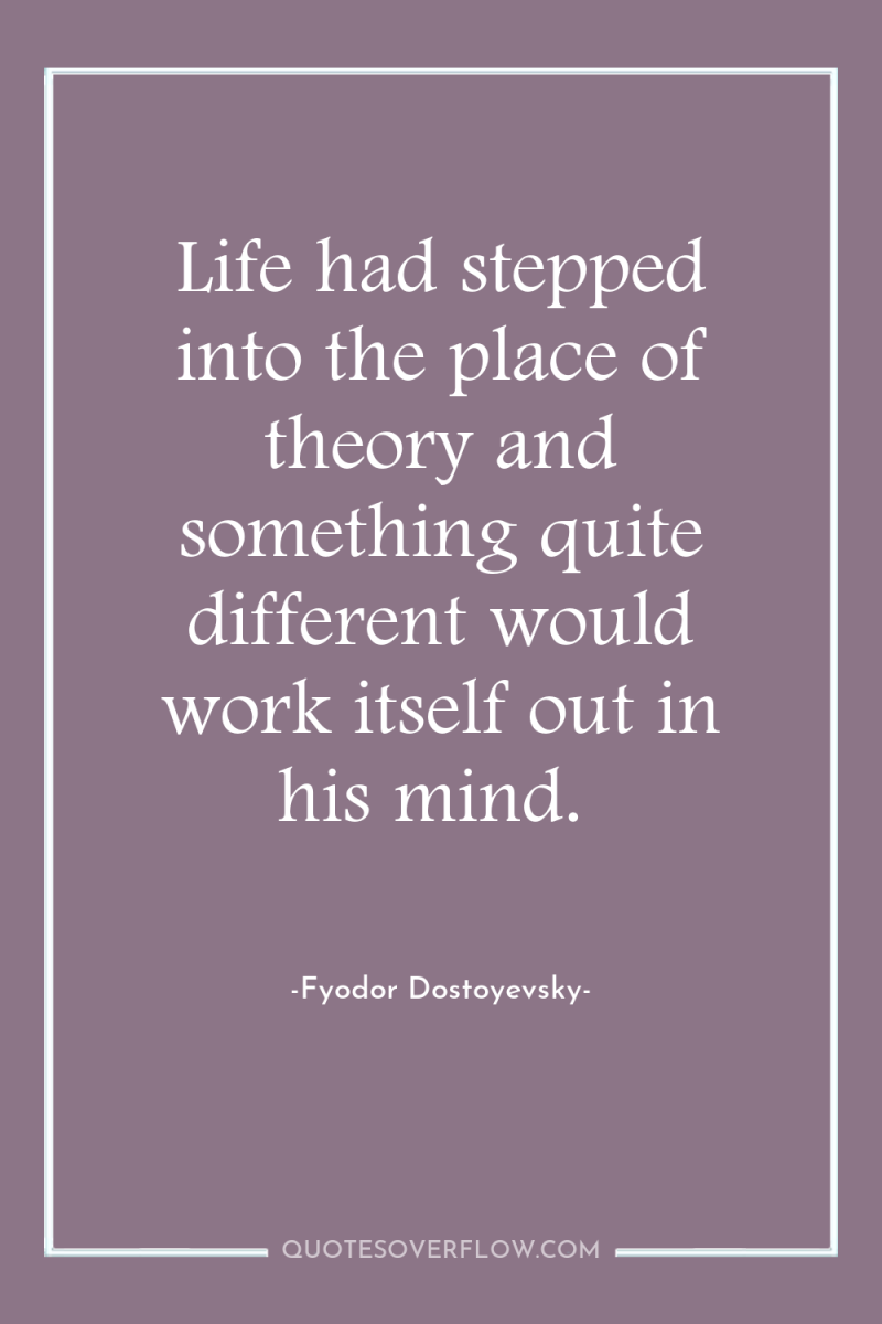 Life had stepped into the place of theory and something...