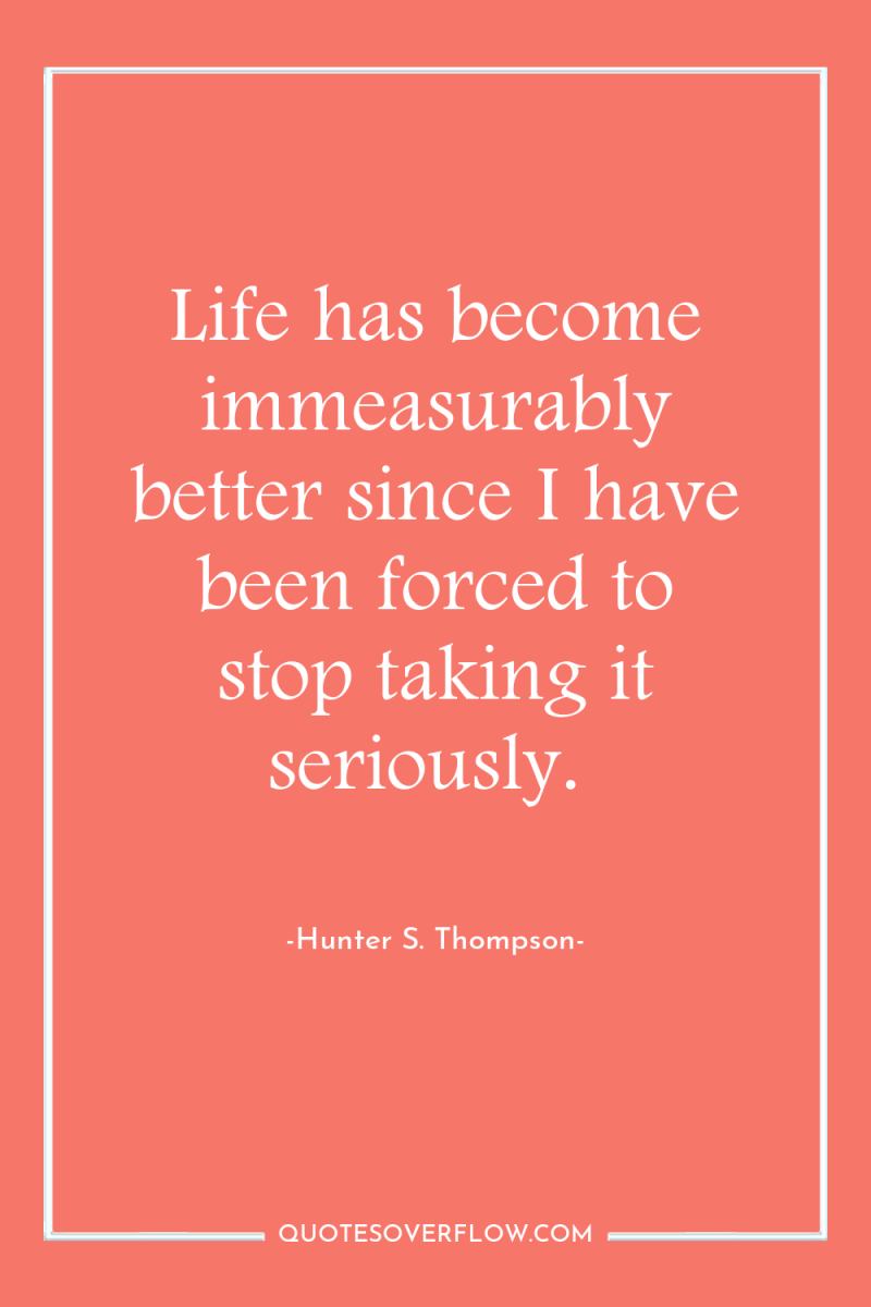 Life has become immeasurably better since I have been forced...