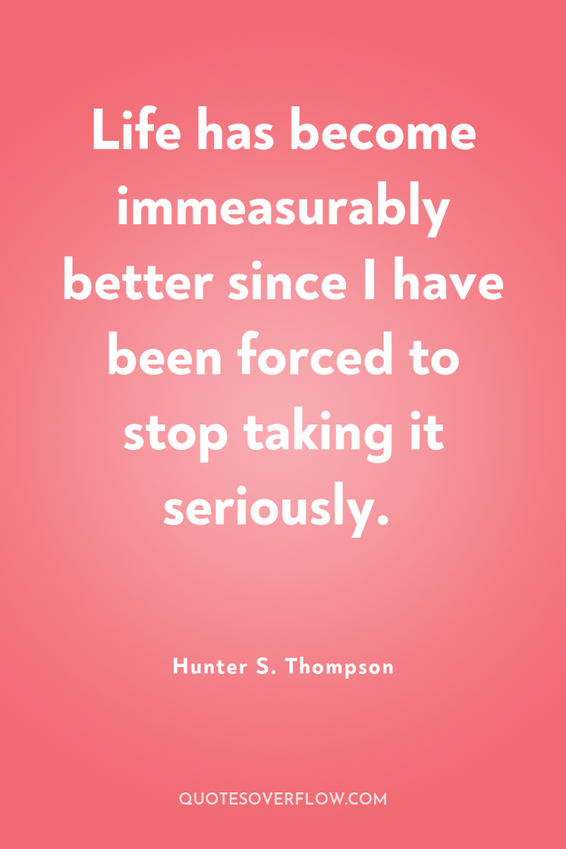 Life has become immeasurably better since I have been forced...