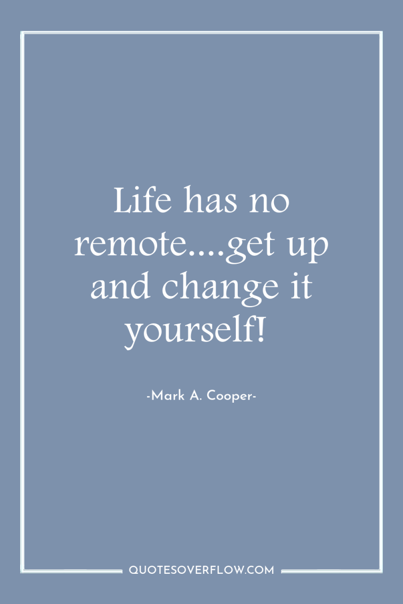 Life has no remote....get up and change it yourself! 