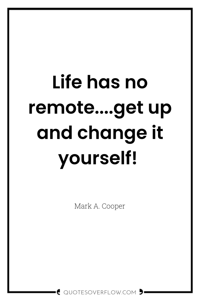 Life has no remote....get up and change it yourself! 