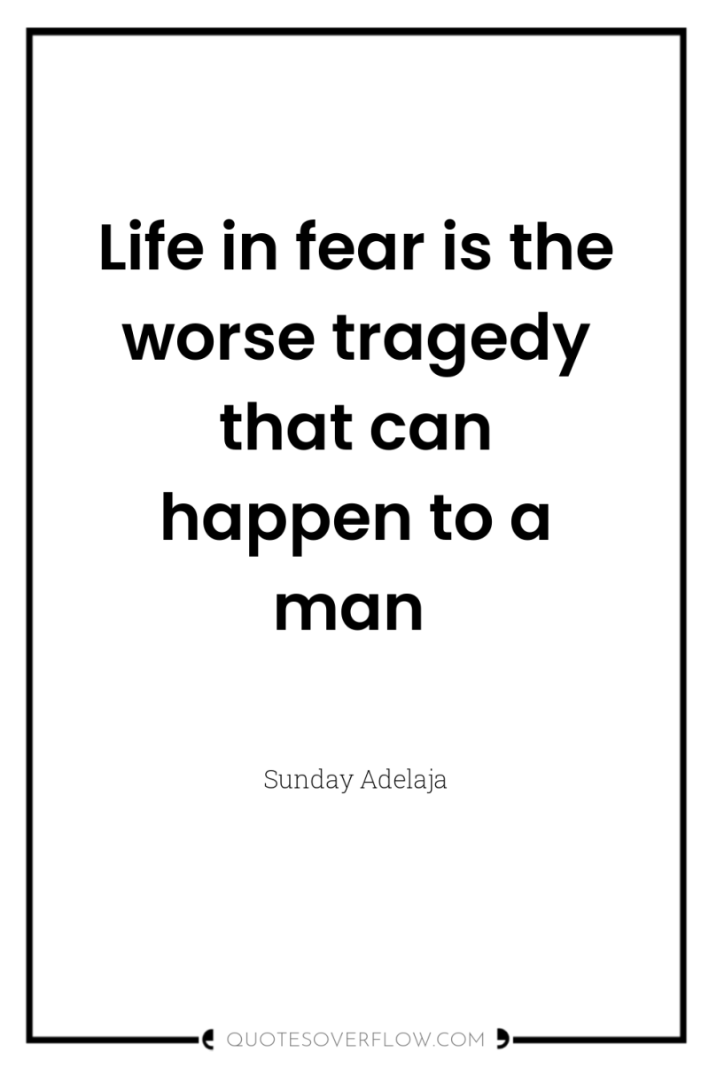 Life in fear is the worse tragedy that can happen...