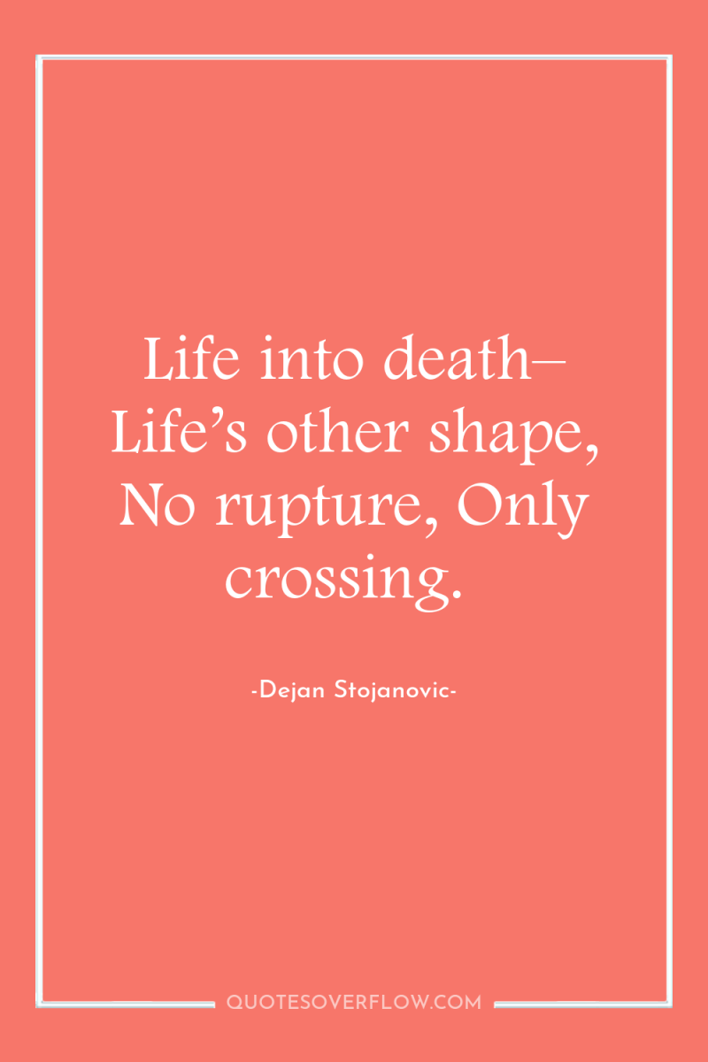Life into death– Life’s other shape, No rupture, Only crossing. 