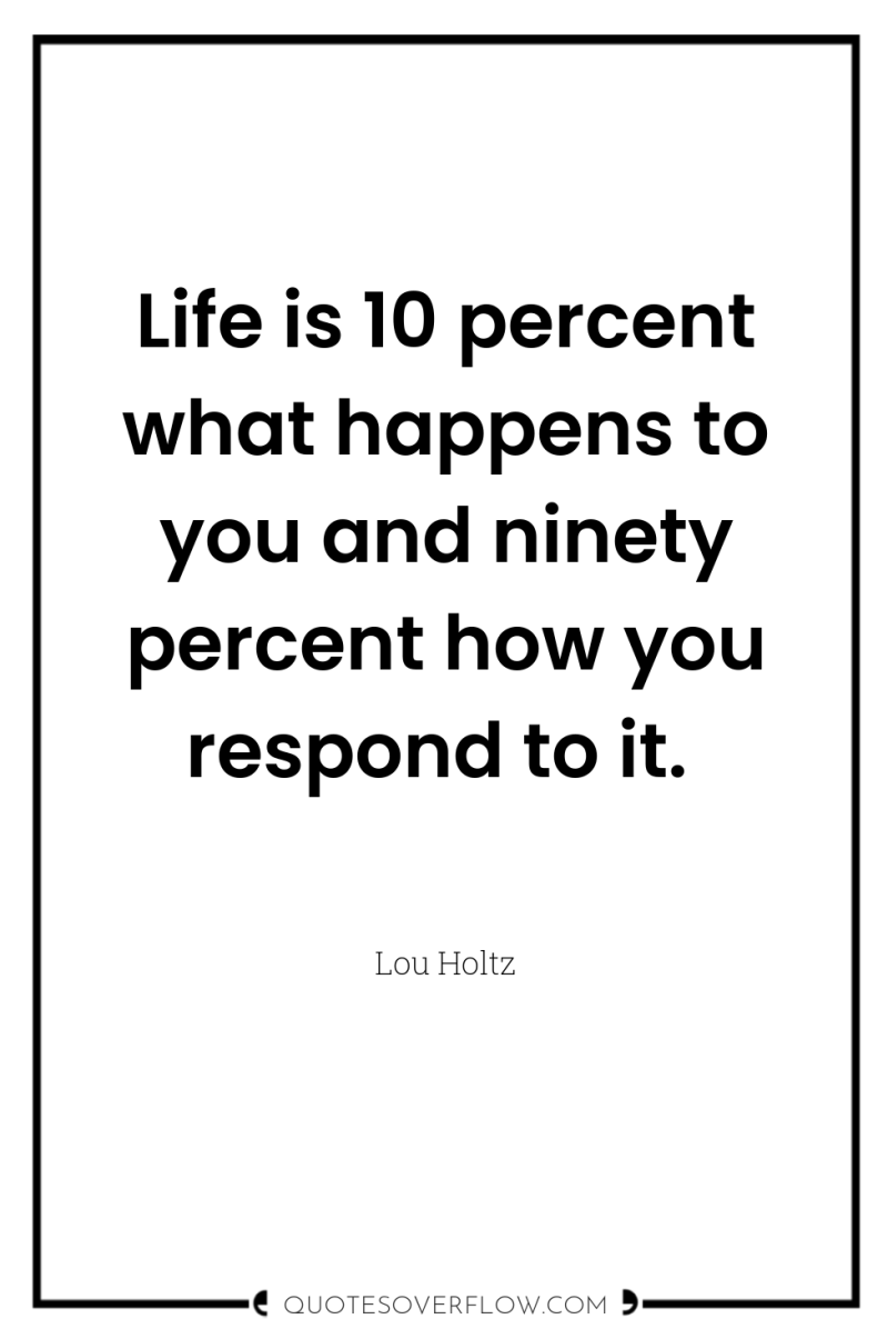 Life is 10 percent what happens to you and ninety...