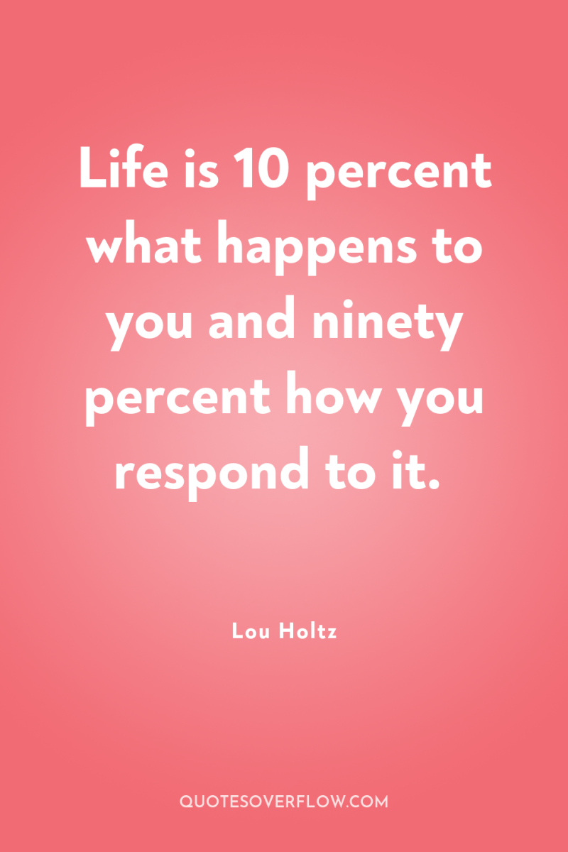 Life is 10 percent what happens to you and ninety...