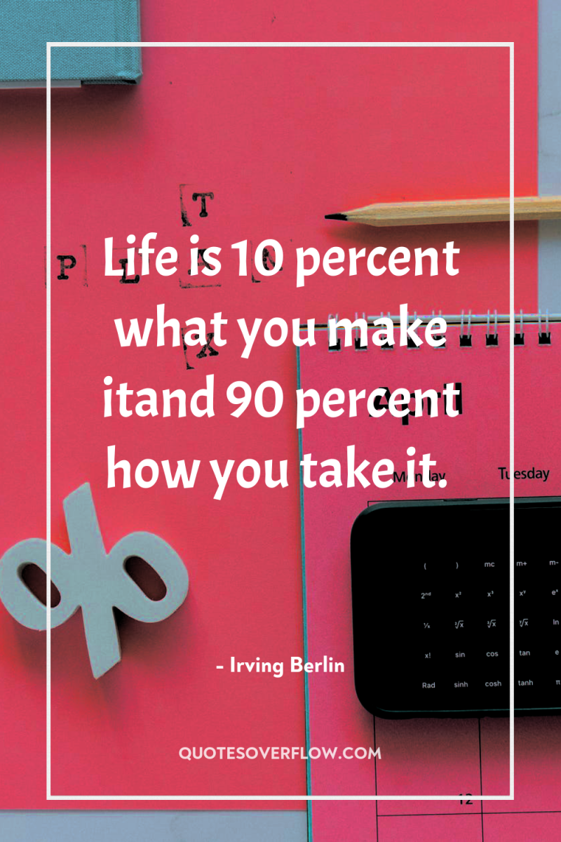 Life is 10 percent what you make itand 90 percent...
