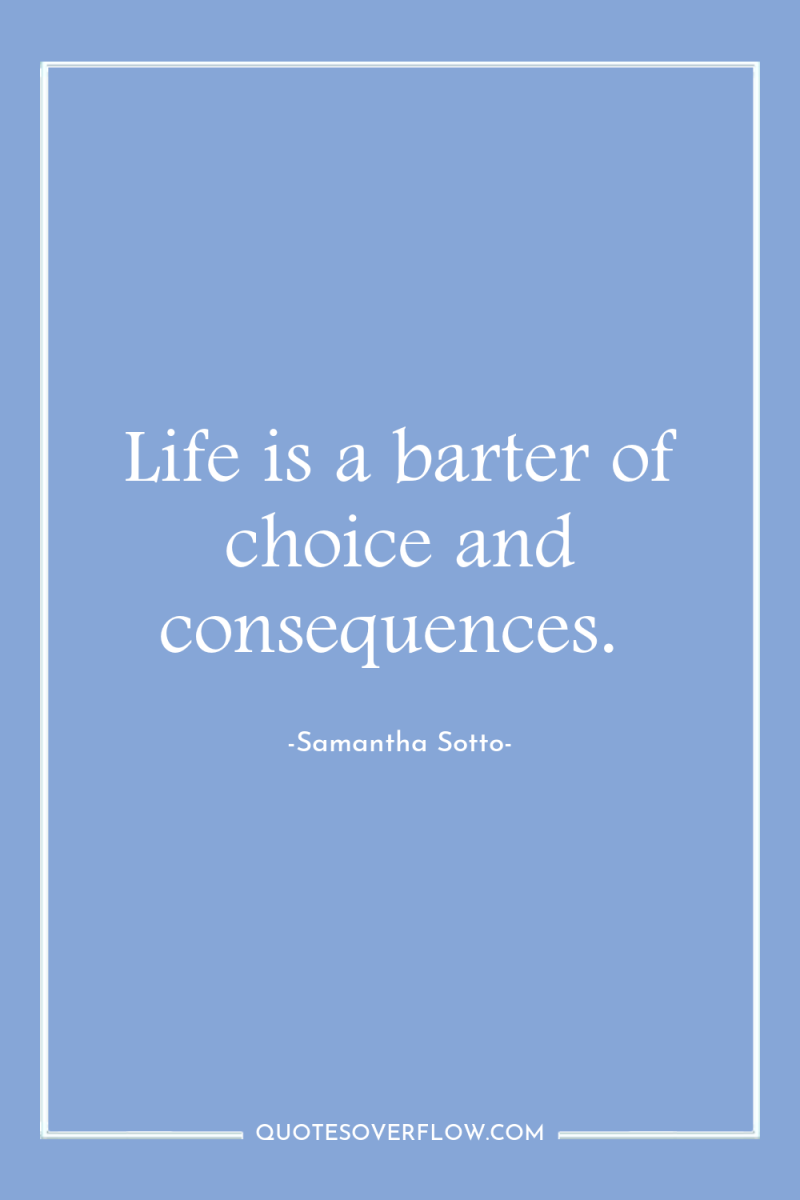 Life is a barter of choice and consequences. 