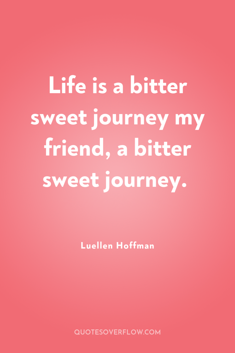 Life is a bitter sweet journey my friend, a bitter...