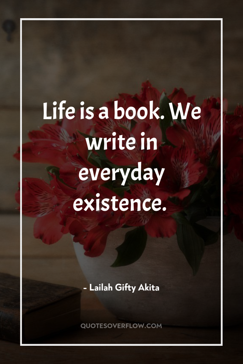 Life is a book. We write in everyday existence. 