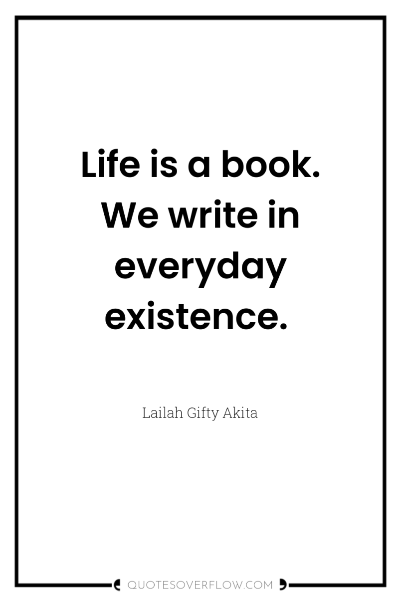 Life is a book. We write in everyday existence. 