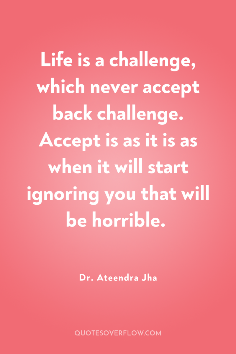 Life is a challenge, which never accept back challenge. Accept...