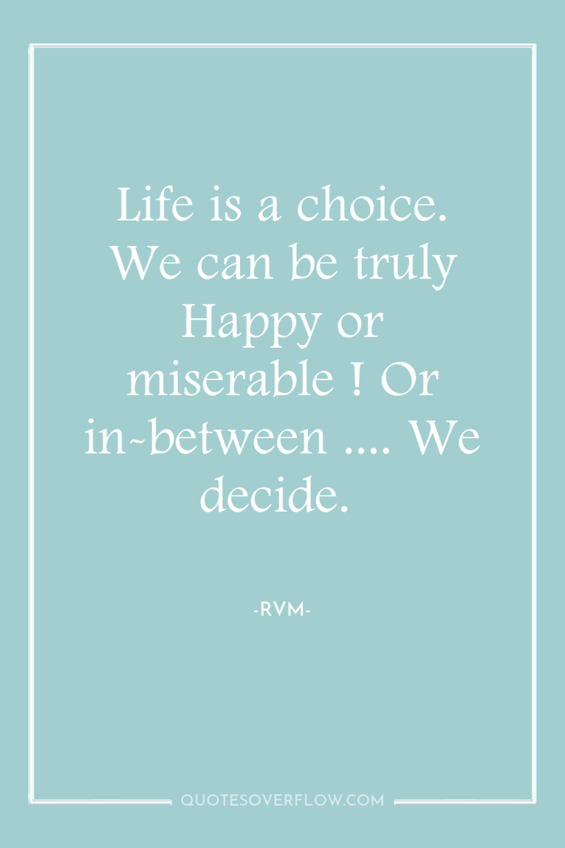 Life is a choice. We can be truly Happy or...