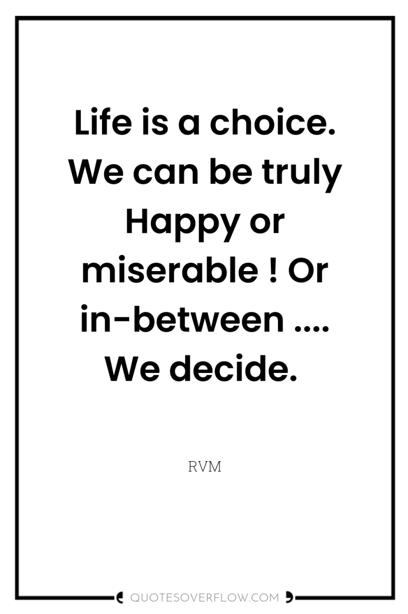 Life is a choice. We can be truly Happy or...