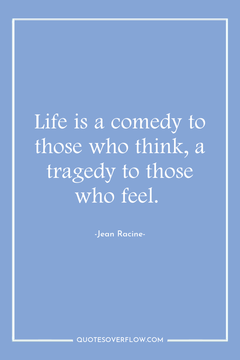 Life is a comedy to those who think, a tragedy...