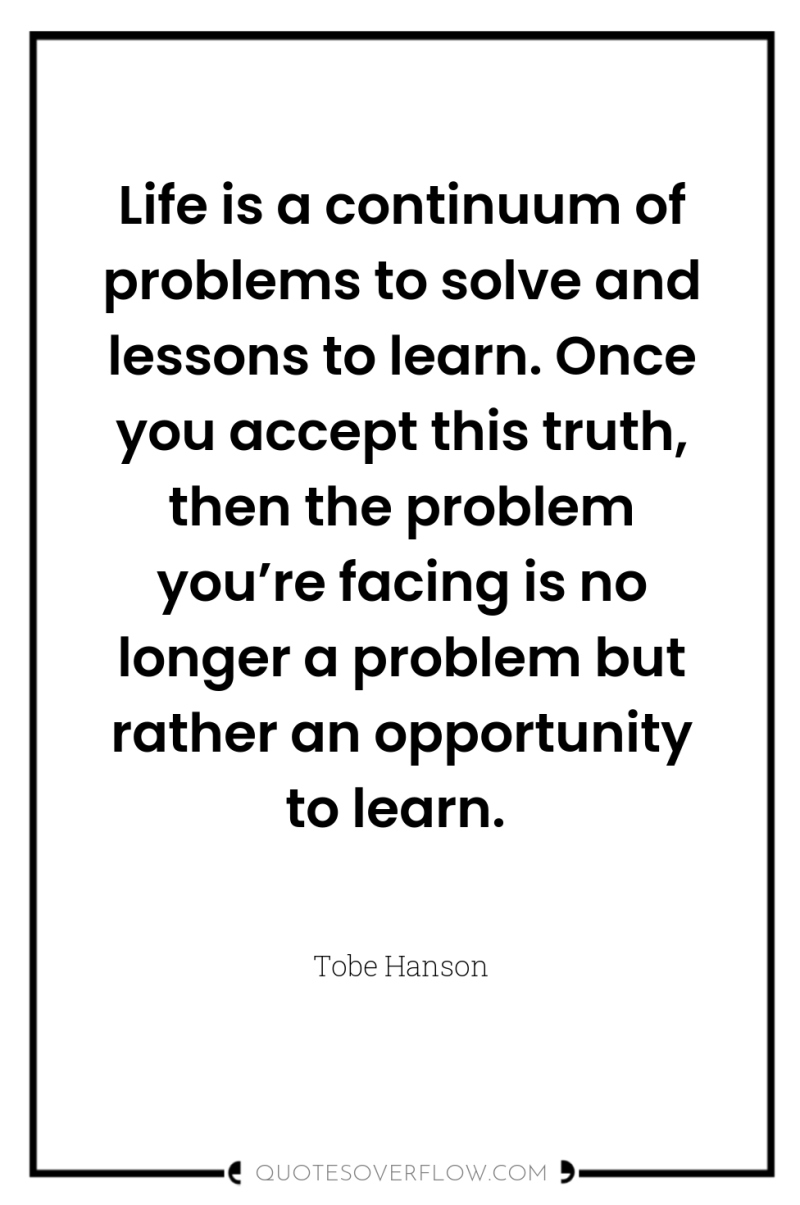 Life is a continuum of problems to solve and lessons...