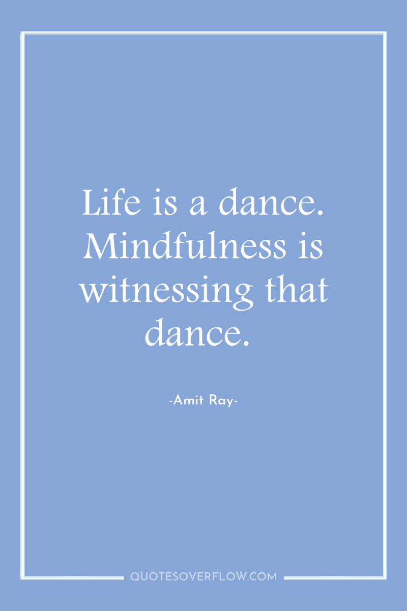 Life is a dance. Mindfulness is witnessing that dance. 