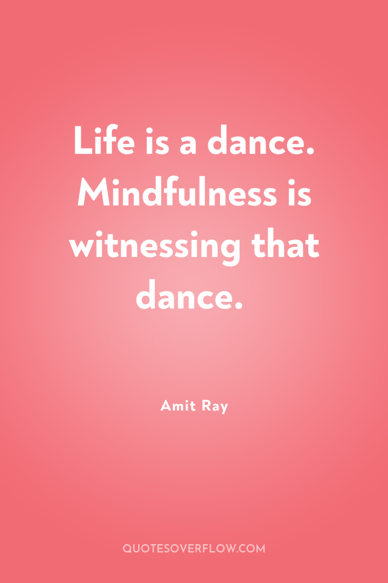Life is a dance. Mindfulness is witnessing that dance. 